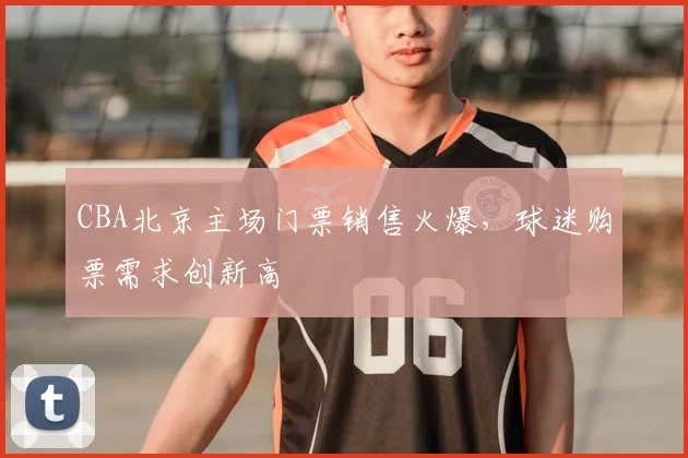 CBA北京主场门票销售火爆，球迷购票需求创新高